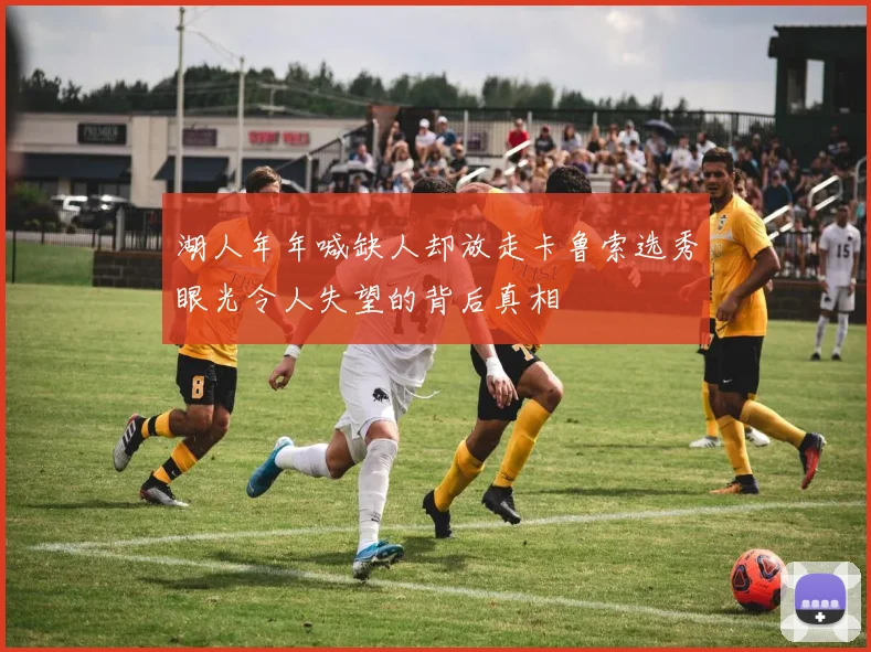 湖人年年喊缺人却放走卡鲁索选秀眼光令人失望的背后真相