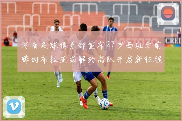 河南足球俱乐部宣布27岁西班牙前锋姆布拉正式解约离队开启新征程