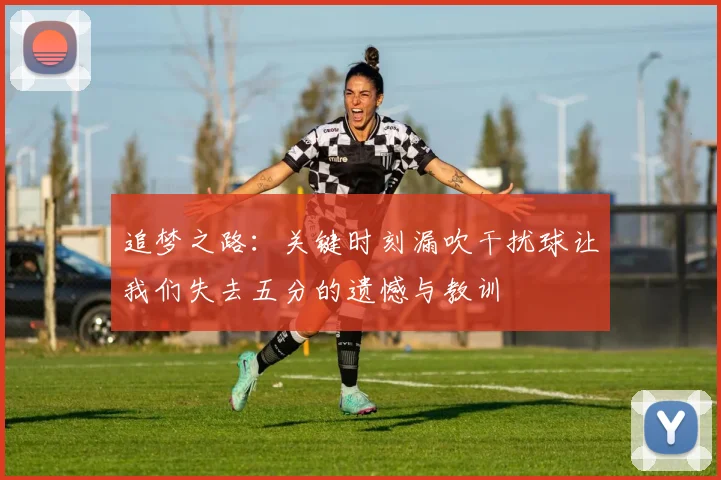 追梦之路：关键时刻漏吹干扰球让我们失去五分的遗憾与教训