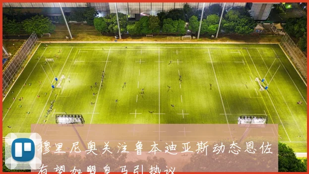 穆里尼奥关注鲁本迪亚斯动态恩佐有望加盟皇马引热议