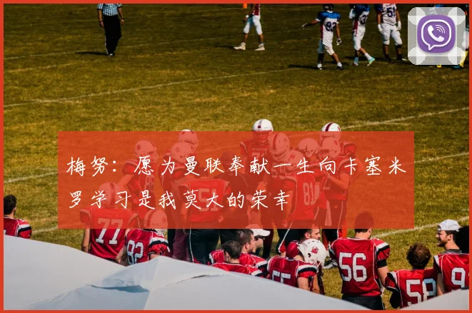梅努：愿为曼联奉献一生向卡塞米罗学习是我莫大的荣幸