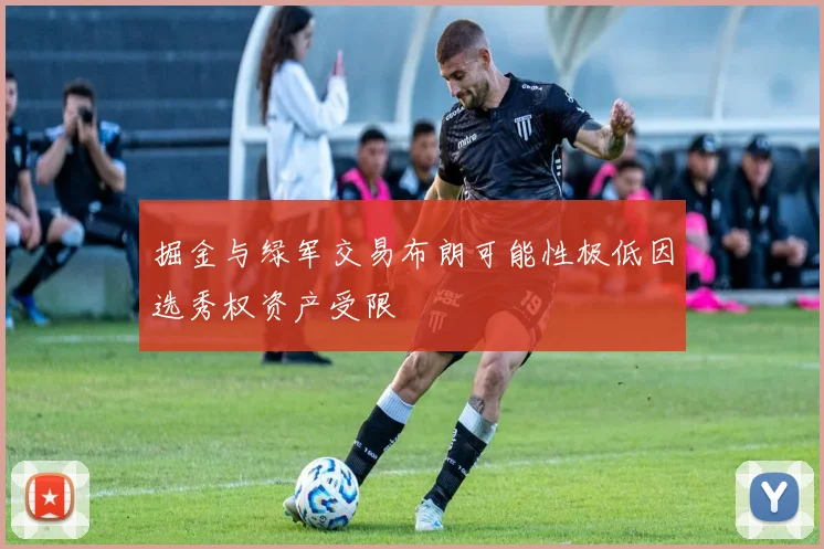 掘金与绿军交易布朗可能性极低因选秀权资产受限