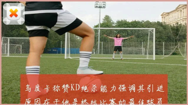 乌度卡称赞KD绝杀能力强调其引进原因在于他是终结比赛的最佳球员