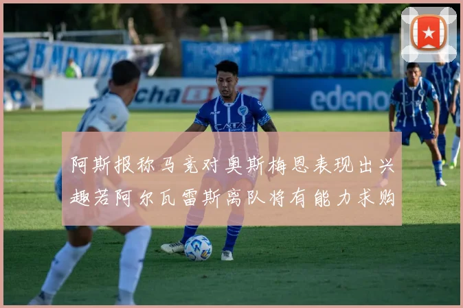 阿斯报称马竞对奥斯梅恩表现出兴趣若阿尔瓦雷斯离队将有能力求购