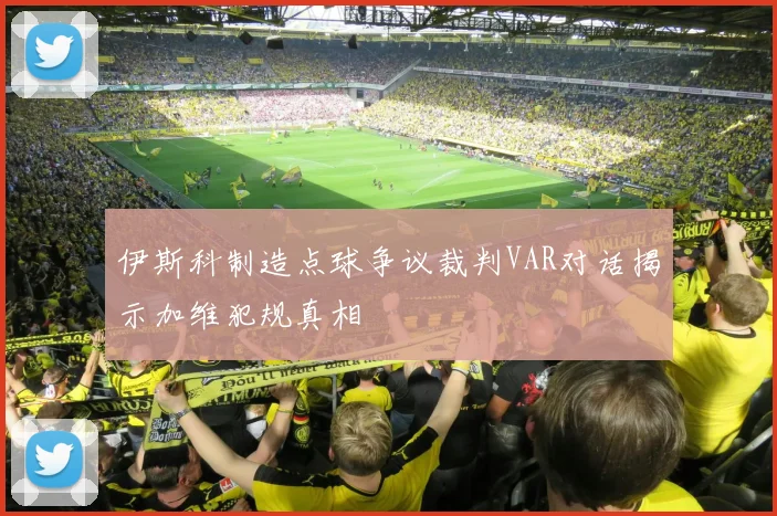 伊斯科制造点球争议裁判VAR对话揭示加维犯规真相