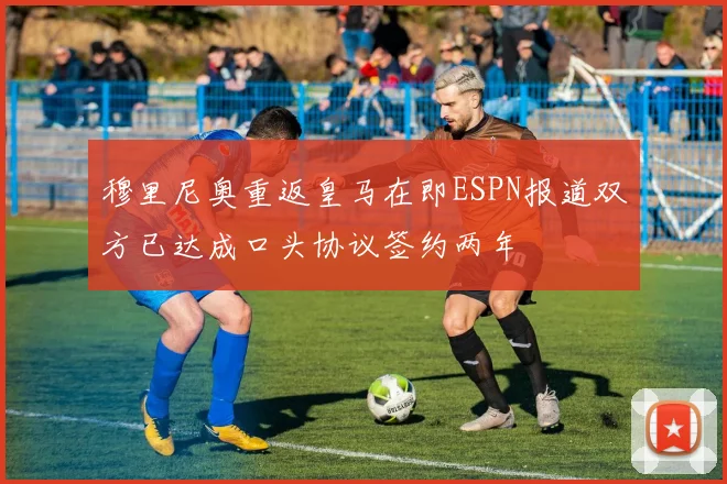 穆里尼奥重返皇马在即ESPN报道双方已达成口头协议签约两年