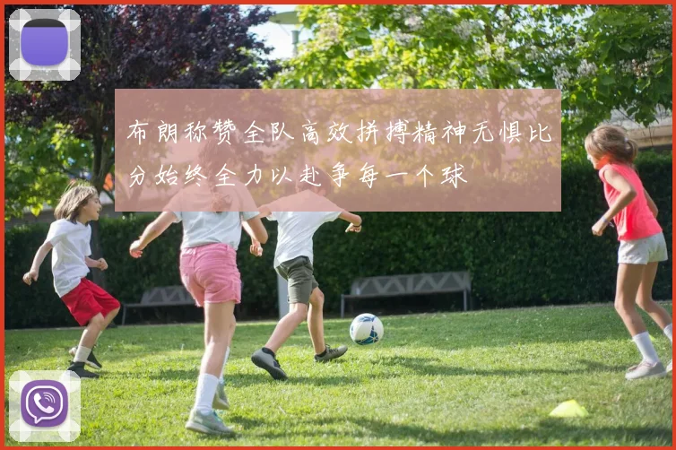 布朗称赞全队高效拼搏精神无惧比分始终全力以赴争每一个球