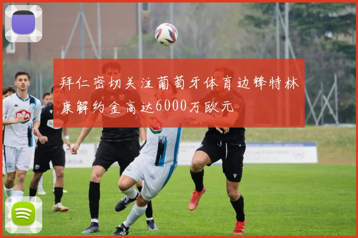 拜仁密切关注葡萄牙体育边锋特林康解约金高达6000万欧元