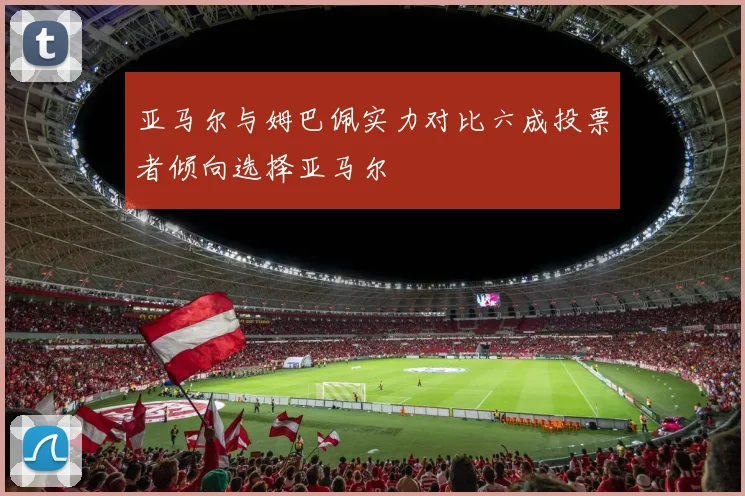 亚马尔与姆巴佩实力对比六成投票者倾向选择亚马尔